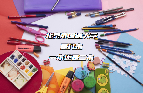 北京外国语大学是几本?一本还是二本(附北京本科学校一览表)-广东技校排名网