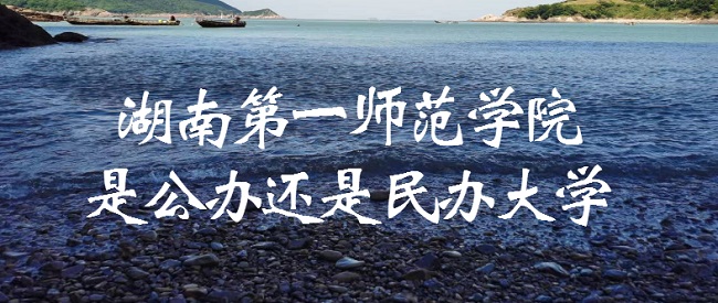 湖南第一师范学院是公办还是民办大学？（附各专业收费标准）-广东技校排名网
