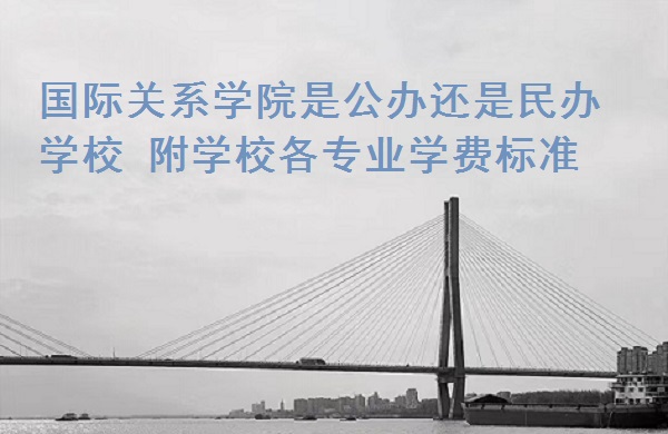 国际关系学院是公办还是民办学校，附学校各专业学费标准！-广东技校排名网