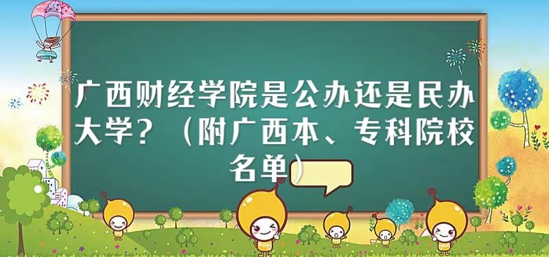 广西财经学院是公办还是民办大学?(附广西本、专科院校名单)-广东技校排名网