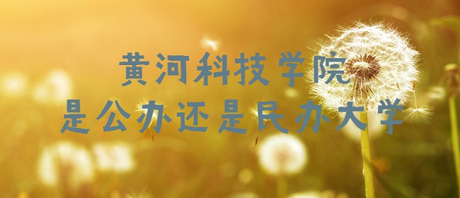 黄河科技学院是公办还是民办大学？（附专业收费标准）-广东技校排名网