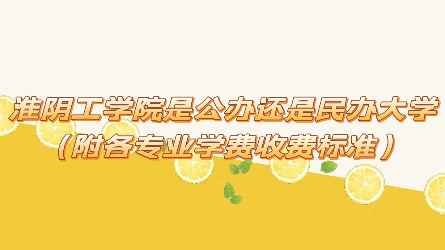 淮阴工学院是公办还是民办大学？（附各专业学费收费标准）-广东技校排名网