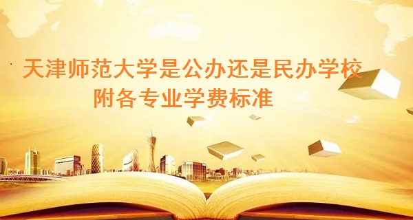 天津师范大学是公办还是民办学校 附各专业学费标准！-广东技校排名网