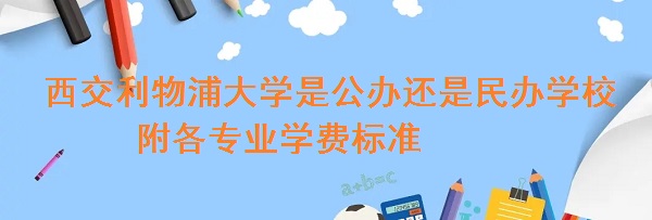西交利物浦大学是公办还是民办学校 附各专业学费标准!-广东技校排名网