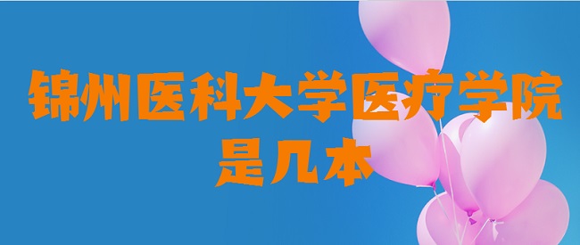 锦州医科大学医疗学院是几本 是一本还是二本-广东技校排名网