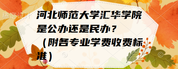 河北师范大学汇华学院是公办还是民办?(附各专业学费收费标准)-广东技校排名网