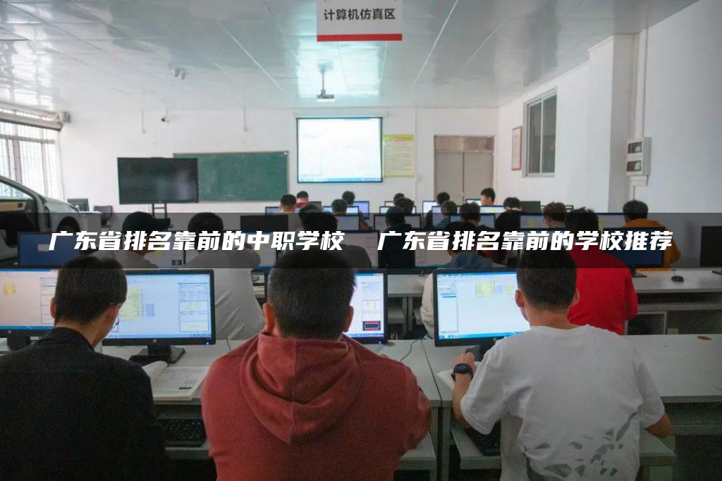 广东省排名靠前的中职学校  广东省排名靠前的学校推荐