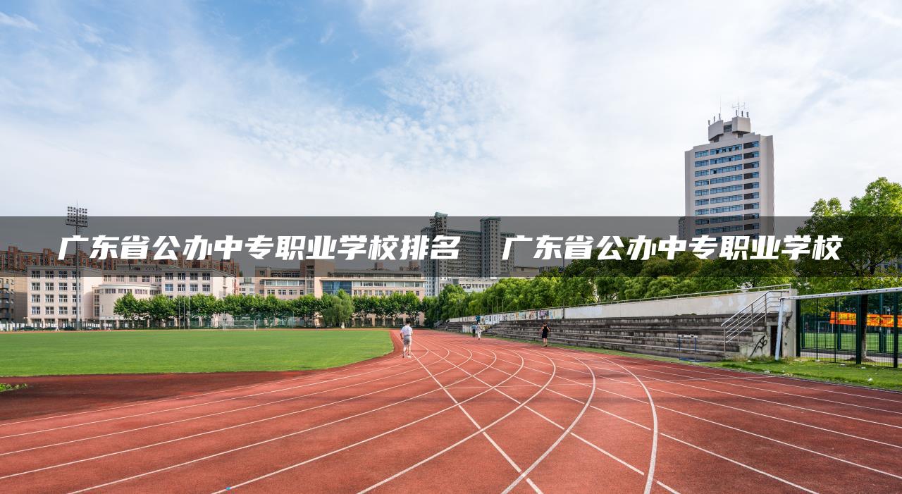 广东省公办中专职业学校排名  广东省公办中专职业学校