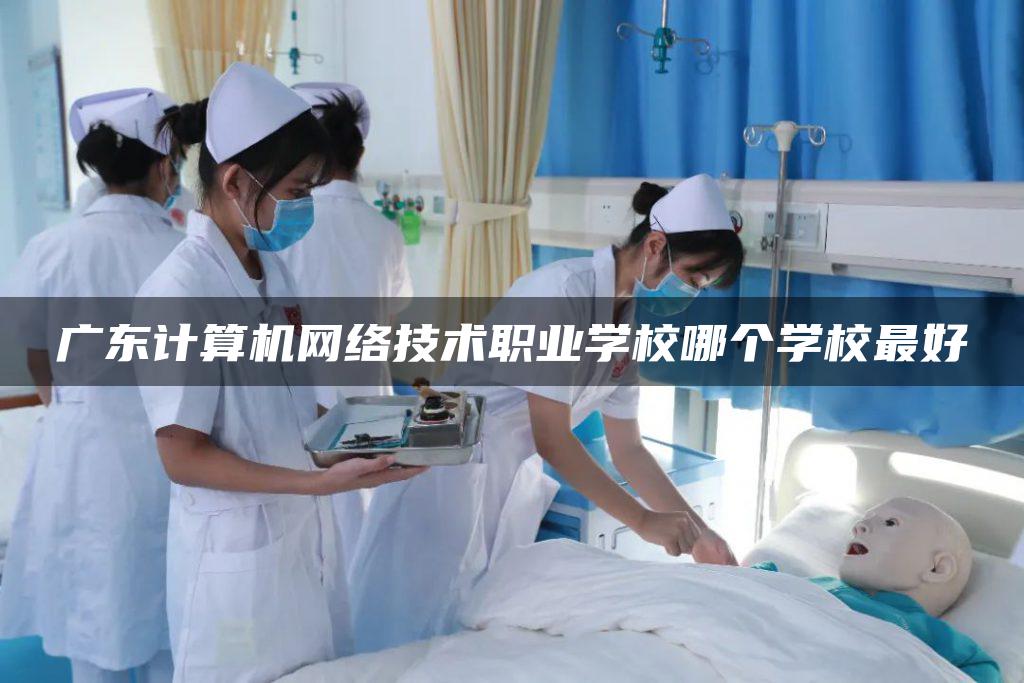 广东计算机网络技术职业学校哪个学校最好
