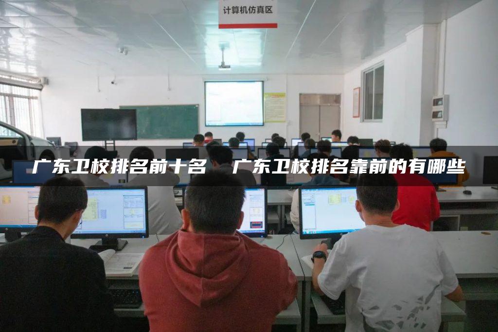 广东卫校排名前十名  广东卫校排名靠前的有哪些