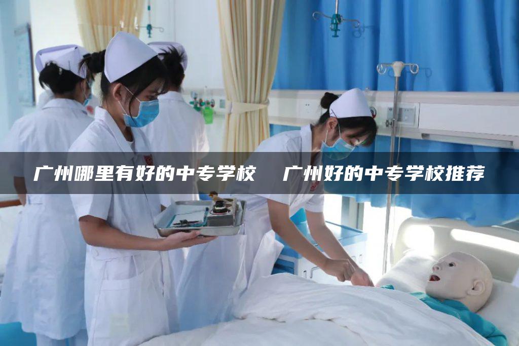 广州哪里有好的中专学校  广州好的中专学校推荐