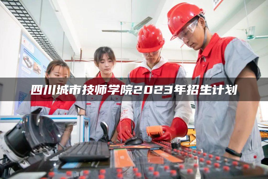四川城市技师学院2023年招生计划