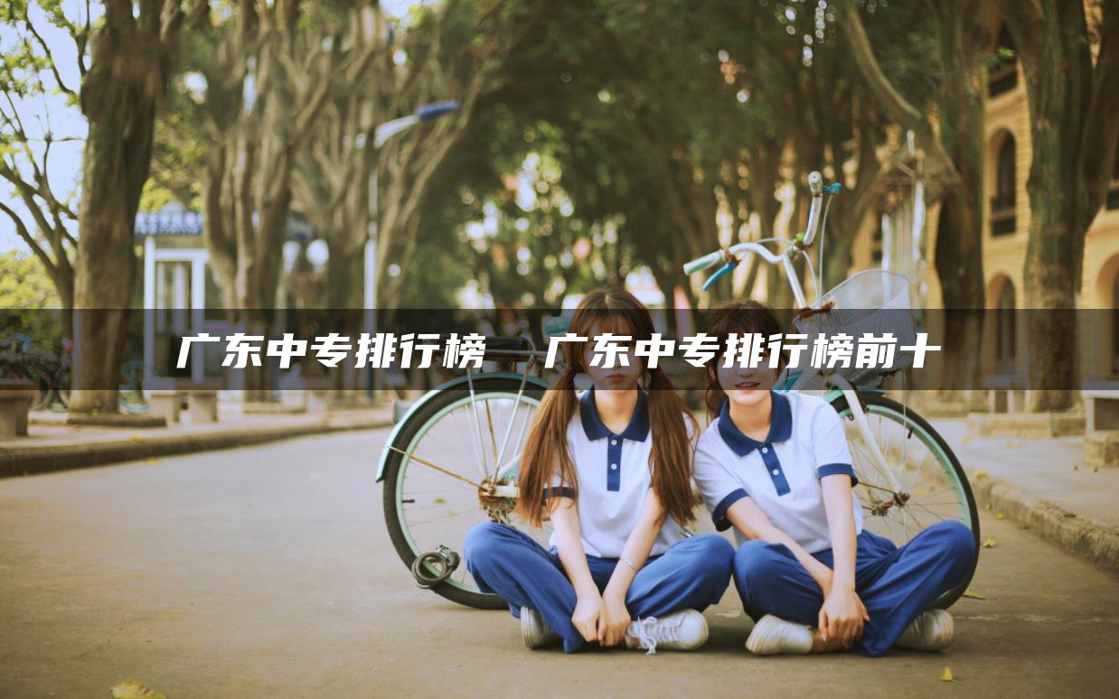 广东中专排行榜  广东中专排行榜前十