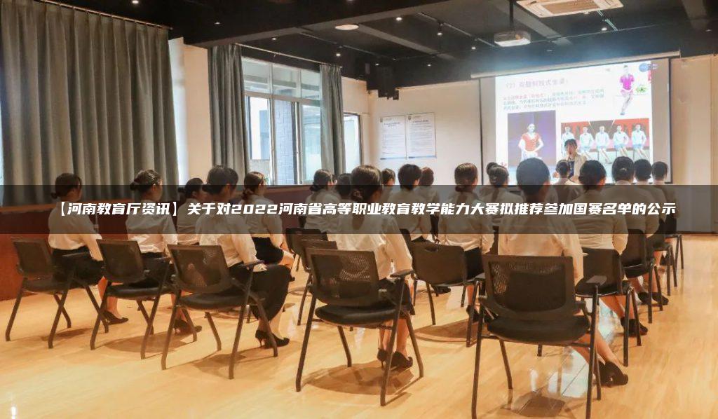 【河南教育厅资讯】关于对2022河南省高等职业教育教学能力大赛拟推荐参加国赛名单的公示