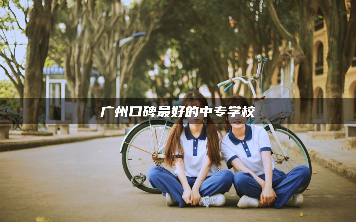 广州口碑最好的中专学校