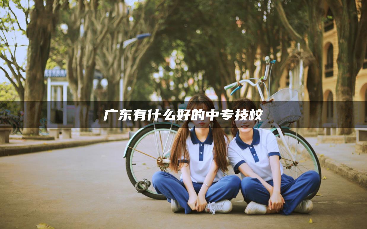 广东有什么好的中专技校