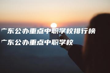 广东公办重点中职学校排行榜   广东公办重点中职学校-广东技校排名网