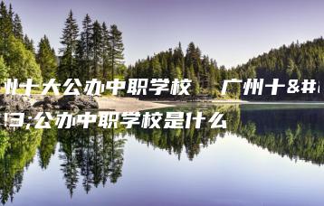 广州十大公办中职学校 广州十大公办中职学校是什么-广东技校排名网