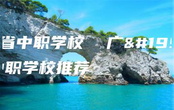 广东省中职学校  广东省中职学校推荐-广东技校排名网