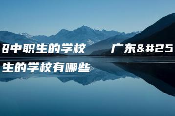 广东招中职生的学校   广东招中职生的学校有哪些-广东技校排名网