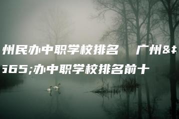 广州民办中职学校排名  广州民办中职学校排名前十-广东技校排名网