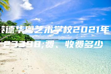 英德华粤艺术学校2021年学费、收费多少-广东技校排名网