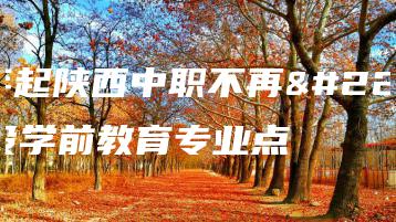 今年起陕西中职不再增设学前教育专业点-广东技校排名网