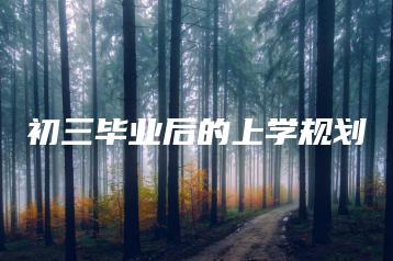 初三毕业后的上学规划-广东技校排名网
