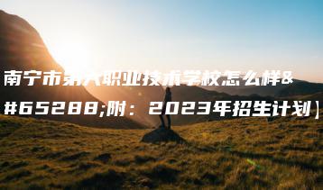 南宁市第六职业技术学校怎么样（附：2023年招生计划）-广东技校排名网