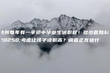 杭州每年有一半初中毕业生进职校！多少爸妈会考虑让孩子读职高？调查正在进行-广东技校排名网