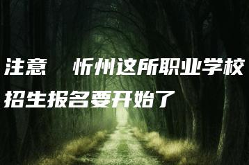 注意 ▏忻州这所职业学校招生报名要开始了-广东技校排名网