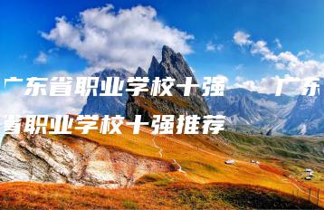 广东省职业学校十强   广东省职业学校十强推荐-广东技校排名网
