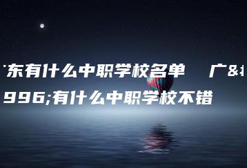 广东有什么中职学校名单  广东有什么中职学校不错-广东技校排名网