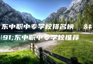 广东中职中专学校排名榜  广东中职中专学校推荐-广东技校排名网
