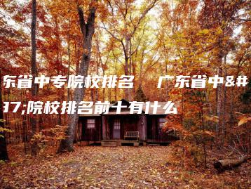 广东省中专院校排名  广东省中专院校排名前十有什么-广东技校排名网