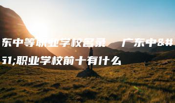 广东中等职业学校名录  广东中等职业学校前十有什么-广东技校排名网