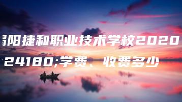 揭阳捷和职业技术学校2020年学费、收费多少-广东技校排名网