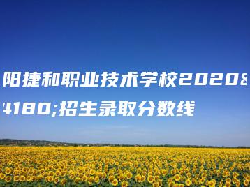 揭阳捷和职业技术学校2020年招生录取分数线-广东技校排名网