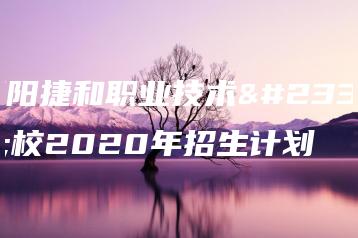 揭阳捷和职业技术学校2020年招生计划-广东技校排名网