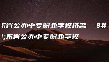 广东省公办中专职业学校排名  广东省公办中专职业学校-广东技校排名网