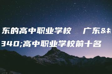 广东的高中职业学校  广东的高中职业学校前十名-广东技校排名网