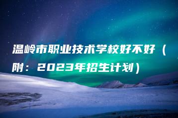 温岭市职业技术学校好不好(附:2023年招生计划)-广东技校排名网