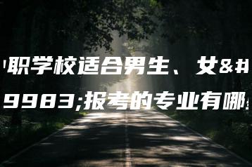 中职学校适合男生、女生报考的专业有哪些-广东技校排名网