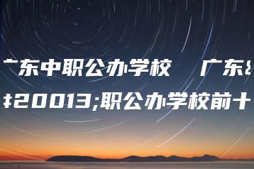 广东中职公办学校  广东中职公办学校前十-广东技校排名网