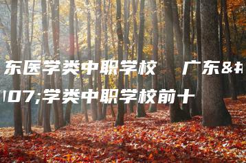 广东医学类中职学校  广东医学类中职学校前十-广东技校排名网