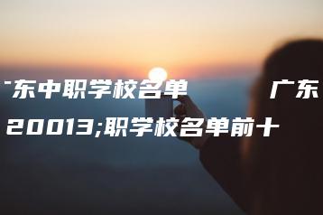 广东中职学校名单     广东中职学校名单前十-广东技校排名网