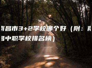 南昌市3+2学校哪个好（附：南昌中职学校排名榜）-广东技校排名网