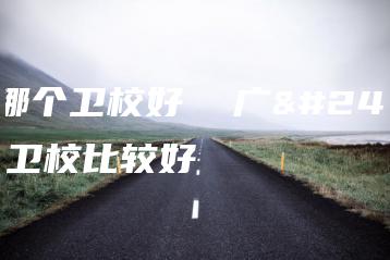 广州哪个卫校好  广州哪个卫校比较好-广东技校排名网