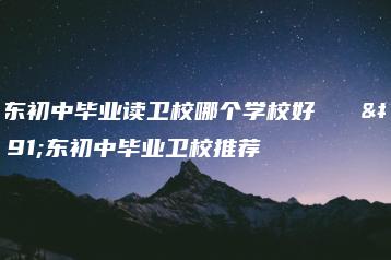 广东初中毕业读卫校哪个学校好 广东初中毕业卫校推荐-广东技校排名网