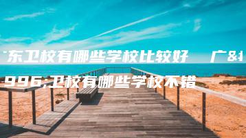 广东卫校有哪些学校比较好  广东卫校有哪些学校不错-广东技校排名网